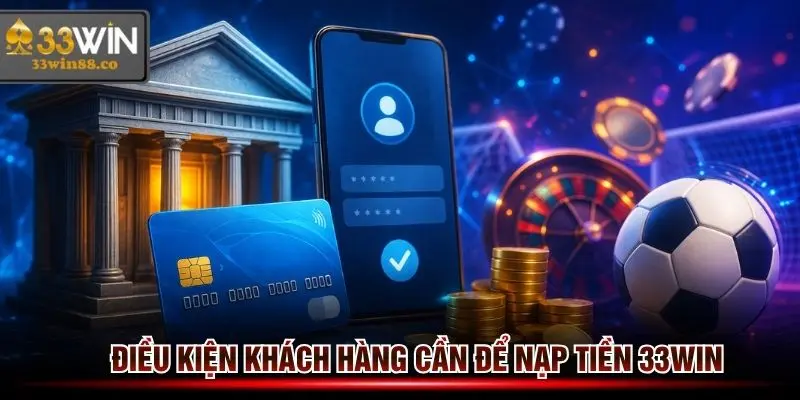 Điều kiện khách hàng cần có trước khi thực hiện nạp tiền 33win